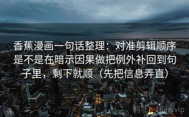 香蕉漫画一句话整理：对准剪辑顺序是不是在暗示因果做把例外补回到句子里，剩下就顺（先把信息弄直）
