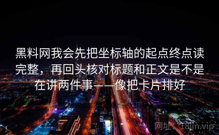 黑料网我会先把坐标轴的起点终点读完整,再回头核对标题和正文是不是在讲两件事——像把卡片排好 黑料网我会先把坐标轴的起点终点读完整,再回头核对标题和正文是不是在讲两件事——像把卡片排好