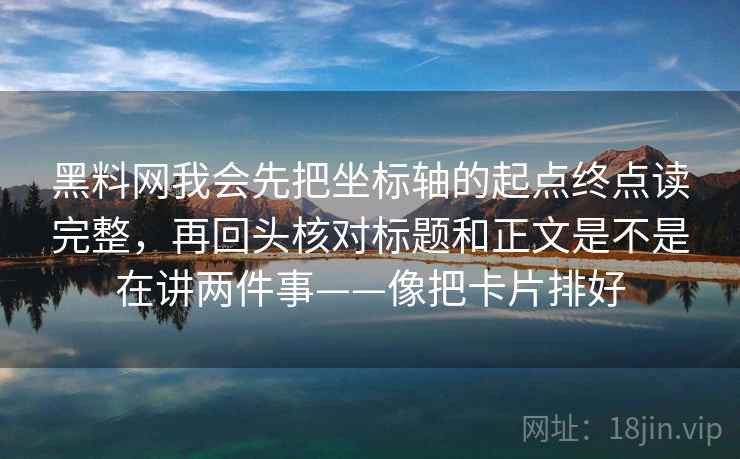 黑料网我会先把坐标轴的起点终点读完整，再回头核对标题和正文是不是在讲两件事——像把卡片排好