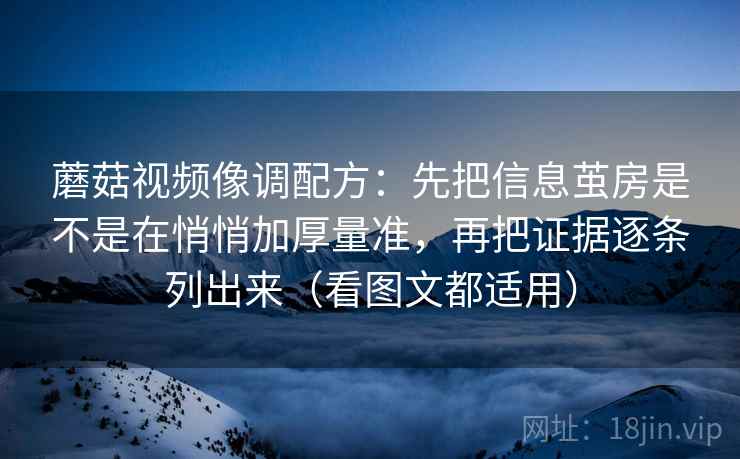 蘑菇视频像调配方：先把信息茧房是不是在悄悄加厚量准，再把证据逐条列出来（看图文都适用）