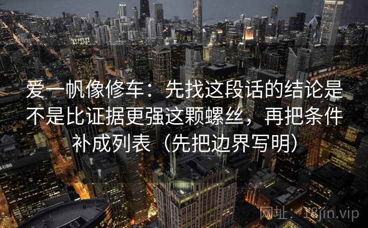 爱一帆像修车：先找这段话的结论是不是比证据更强这颗螺丝，再把条件补成列表（先把边界写明）