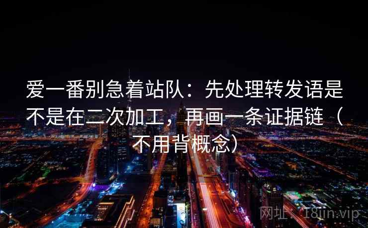 爱一番别急着站队：先处理转发语是不是在二次加工，再画一条证据链（不用背概念）