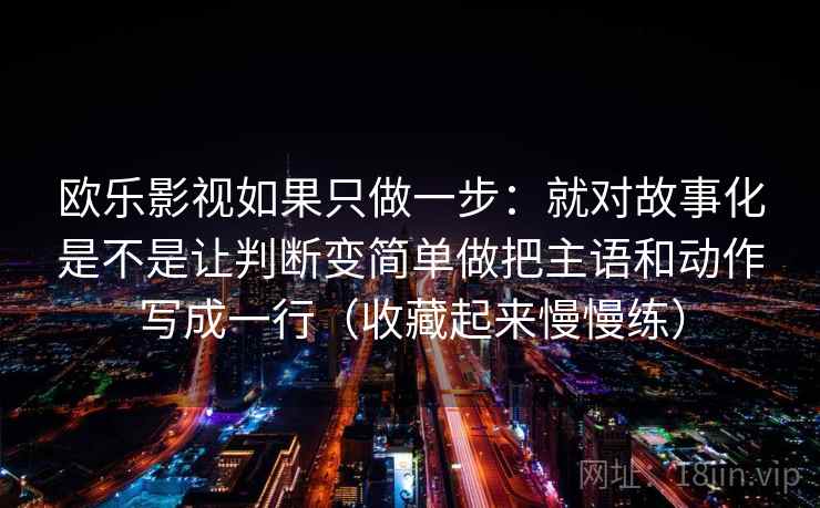 欧乐影视如果只做一步：就对故事化是不是让判断变简单做把主语和动作写成一行（收藏起来慢慢练）