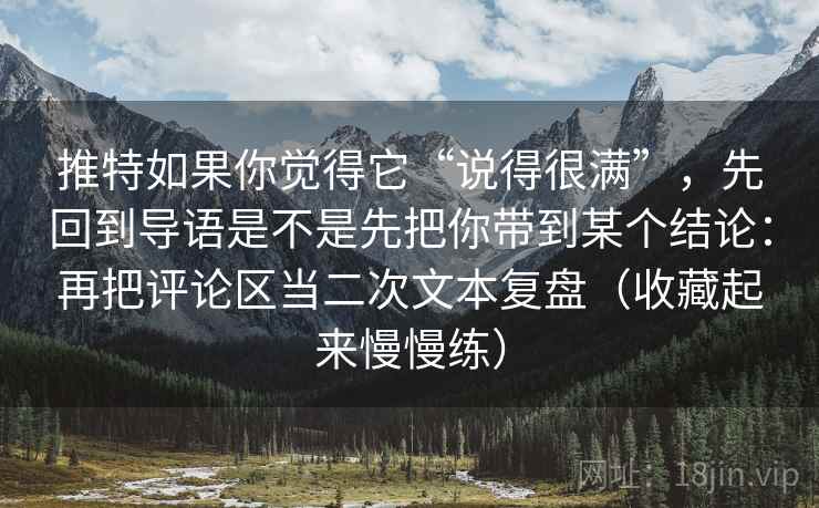 推特如果你觉得它“说得很满”，先回到导语是不是先把你带到某个结论：再把评论区当二次文本复盘（收藏起来慢慢练）