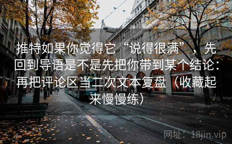 推特如果你觉得它“说得很满”，先回到导语是不是先把你带到某个结论：再把评论区当二次文本复盘（收藏起来慢慢练）