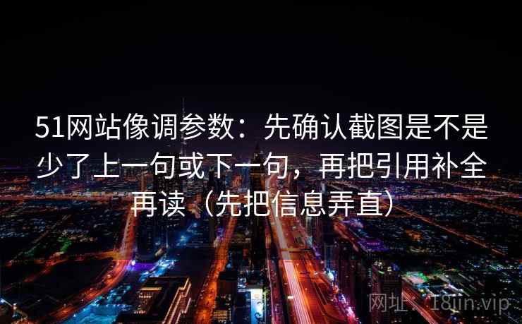 51网站像调参数:先确认截图是不是少了上一句或下一句,再把引用补全再读(先把信息弄直) 51网站像调参数:先确认截图是不是少了上一句或下一句,再把引用补全再读(先把信息弄直)