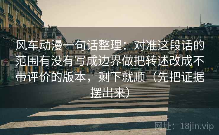 风车动漫一句话整理：对准这段话的范围有没有写成边界做把转述改成不带评价的版本，剩下就顺（先把证据摆出来）