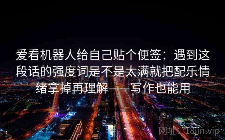 爱看机器人给自己贴个便签：遇到这段话的强度词是不是太满就把配乐情绪拿掉再理解——写作也能用