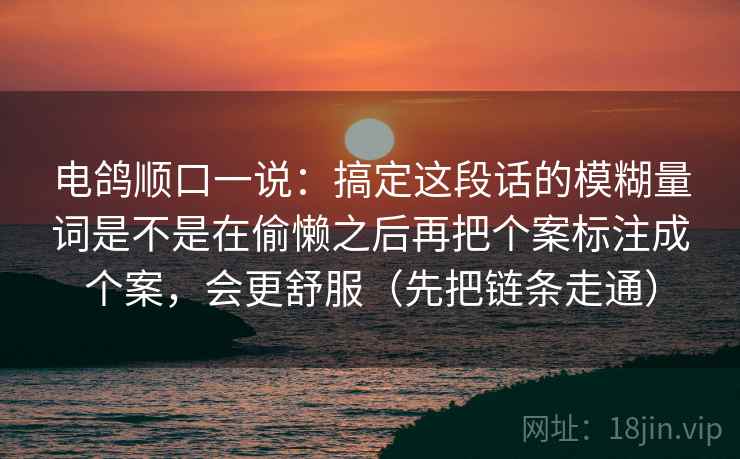 电鸽顺口一说：搞定这段话的模糊量词是不是在偷懒之后再把个案标注成个案，会更舒服（先把链条走通）