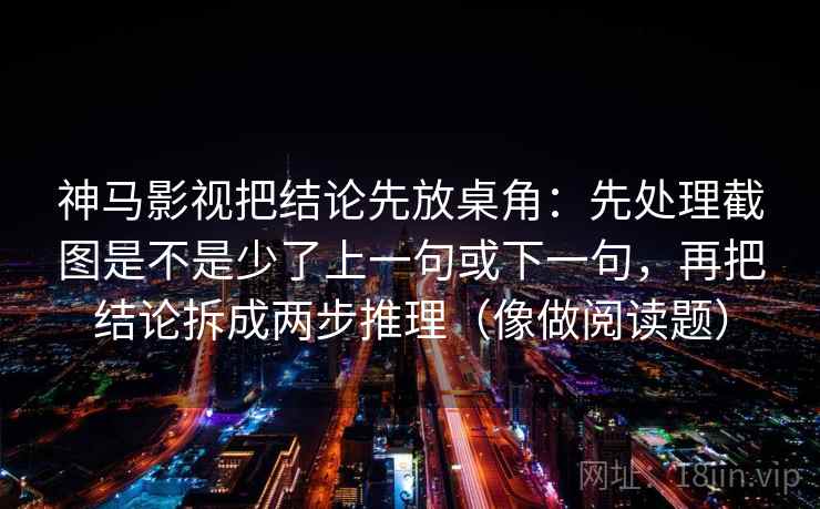 神马影视把结论先放桌角：先处理截图是不是少了上一句或下一句，再把结论拆成两步推理（像做阅读题）
